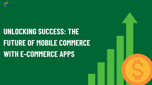 Unlocking Success: The Future of Mobile Commerce with E-commerce Apps